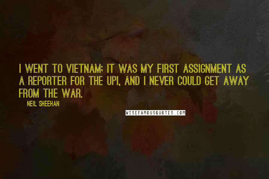 Neil Sheehan Quotes: I went to Vietnam; it was my first assignment as a reporter for the UPI, and I never could get away from the war.