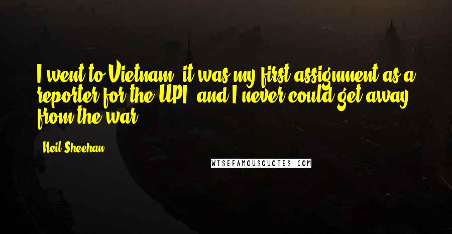 Neil Sheehan Quotes: I went to Vietnam; it was my first assignment as a reporter for the UPI, and I never could get away from the war.