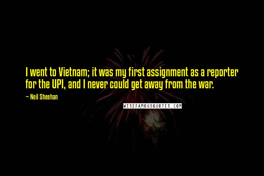 Neil Sheehan Quotes: I went to Vietnam; it was my first assignment as a reporter for the UPI, and I never could get away from the war.