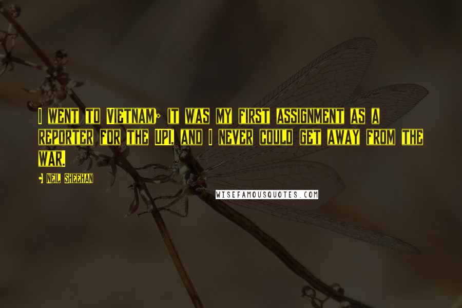 Neil Sheehan Quotes: I went to Vietnam; it was my first assignment as a reporter for the UPI, and I never could get away from the war.