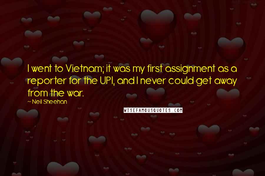 Neil Sheehan Quotes: I went to Vietnam; it was my first assignment as a reporter for the UPI, and I never could get away from the war.