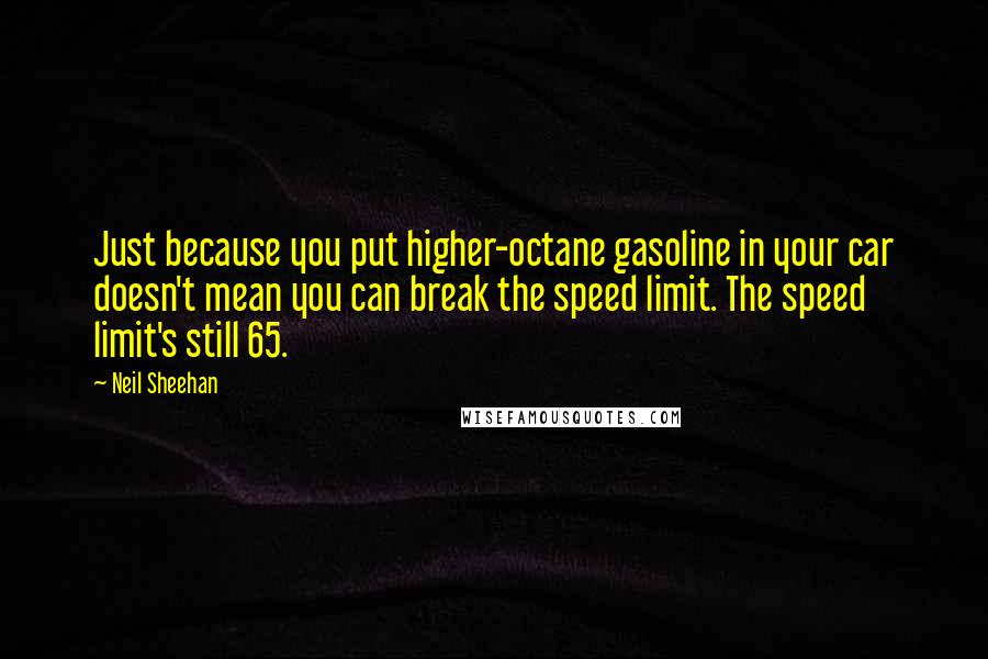 Neil Sheehan Quotes: Just because you put higher-octane gasoline in your car doesn't mean you can break the speed limit. The speed limit's still 65.