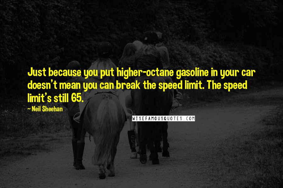 Neil Sheehan Quotes: Just because you put higher-octane gasoline in your car doesn't mean you can break the speed limit. The speed limit's still 65.