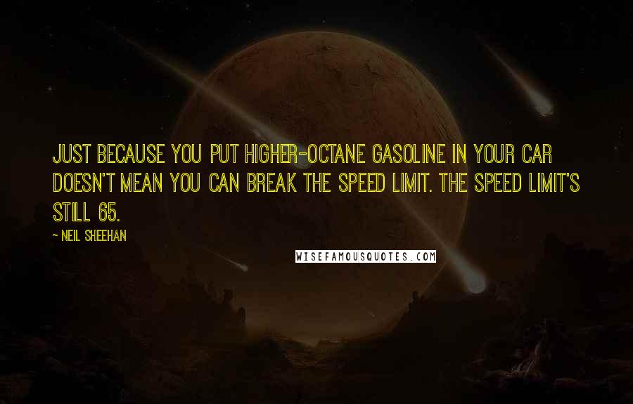 Neil Sheehan Quotes: Just because you put higher-octane gasoline in your car doesn't mean you can break the speed limit. The speed limit's still 65.