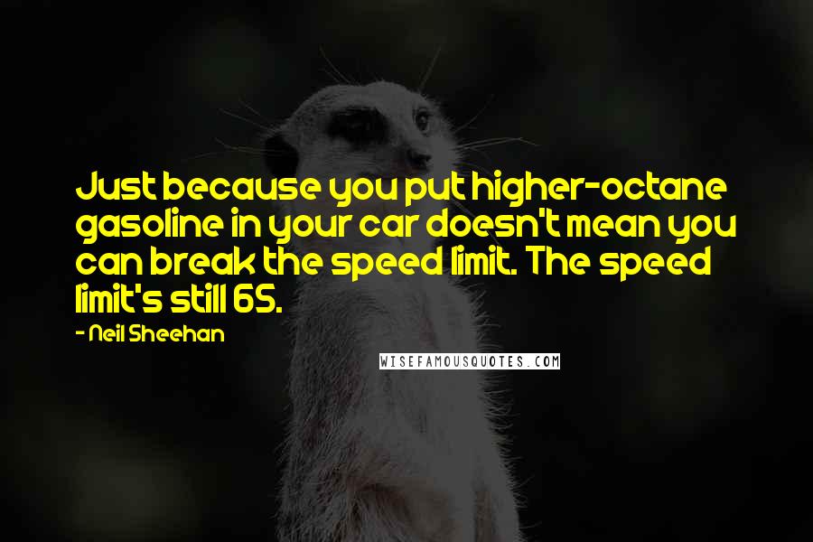 Neil Sheehan Quotes: Just because you put higher-octane gasoline in your car doesn't mean you can break the speed limit. The speed limit's still 65.