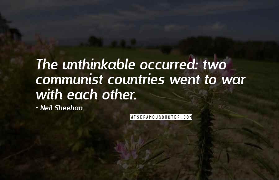 Neil Sheehan Quotes: The unthinkable occurred: two communist countries went to war with each other.