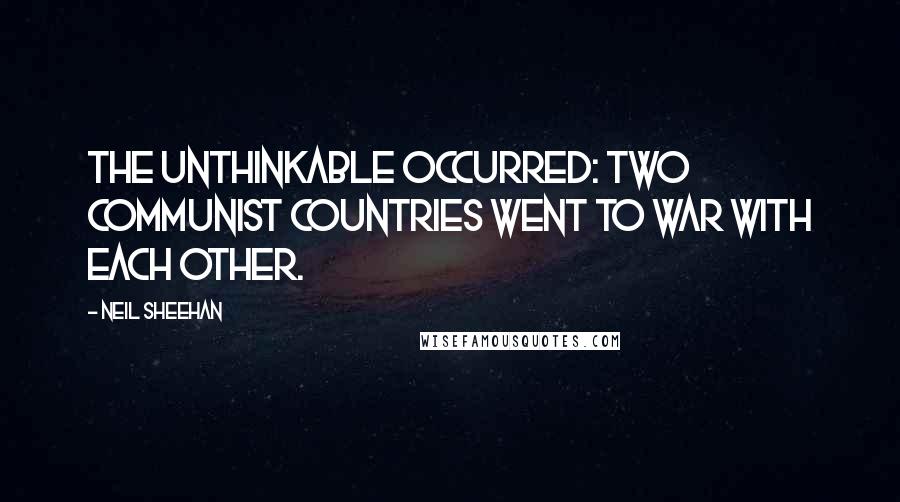 Neil Sheehan Quotes: The unthinkable occurred: two communist countries went to war with each other.