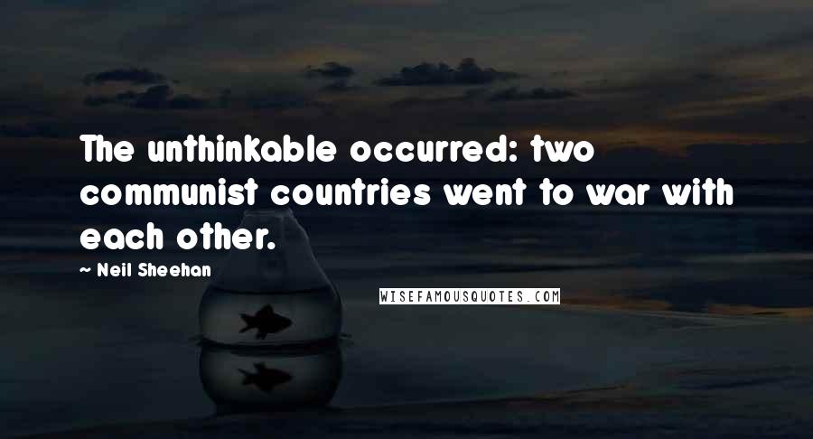 Neil Sheehan Quotes: The unthinkable occurred: two communist countries went to war with each other.