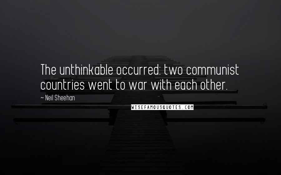 Neil Sheehan Quotes: The unthinkable occurred: two communist countries went to war with each other.