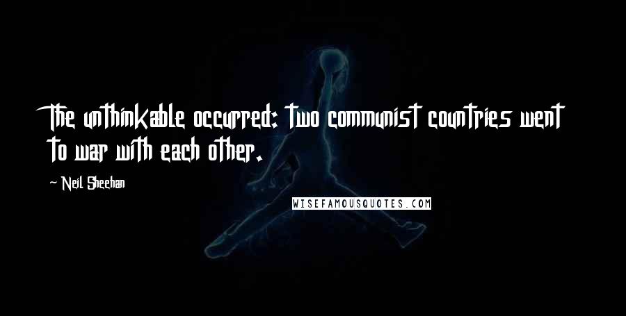 Neil Sheehan Quotes: The unthinkable occurred: two communist countries went to war with each other.