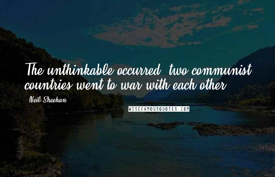 Neil Sheehan Quotes: The unthinkable occurred: two communist countries went to war with each other.