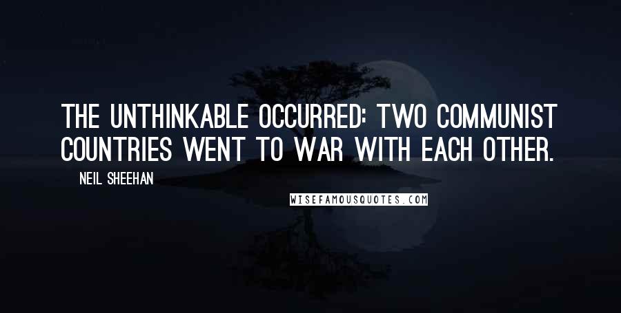 Neil Sheehan Quotes: The unthinkable occurred: two communist countries went to war with each other.