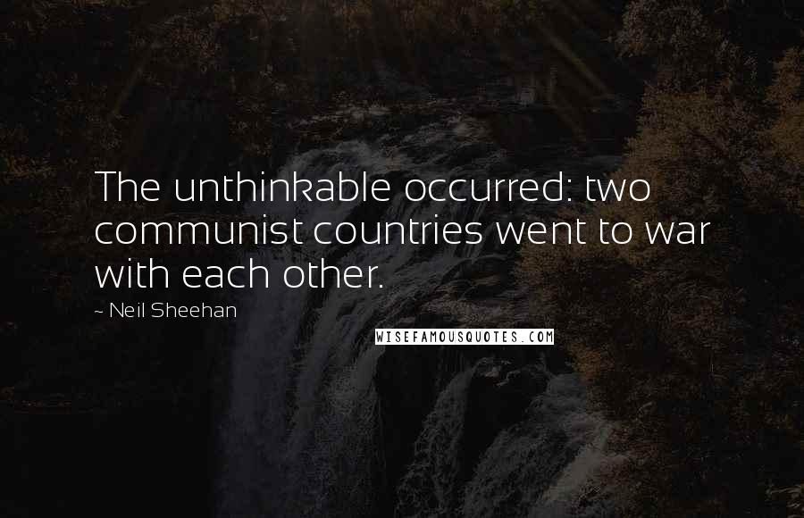 Neil Sheehan Quotes: The unthinkable occurred: two communist countries went to war with each other.