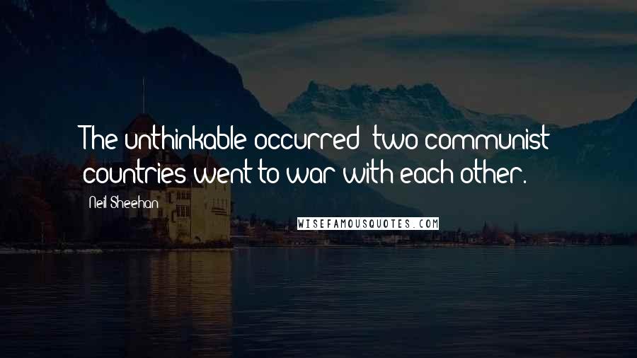 Neil Sheehan Quotes: The unthinkable occurred: two communist countries went to war with each other.