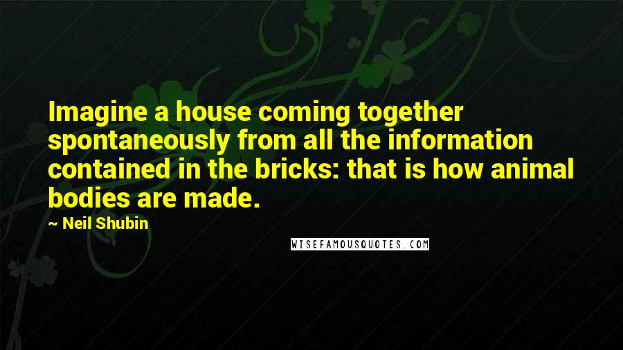 Neil Shubin Quotes: Imagine a house coming together spontaneously from all the information contained in the bricks: that is how animal bodies are made.