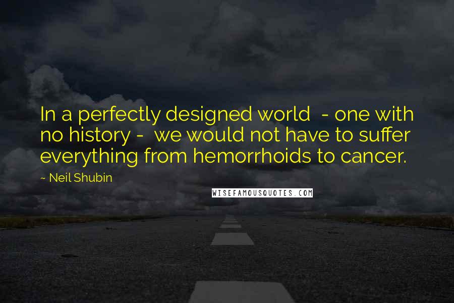 Neil Shubin Quotes: In a perfectly designed world  - one with no history -  we would not have to suffer everything from hemorrhoids to cancer.