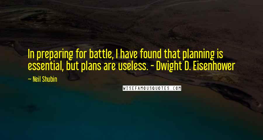 Neil Shubin Quotes: In preparing for battle, I have found that planning is essential, but plans are useless. - Dwight D. Eisenhower