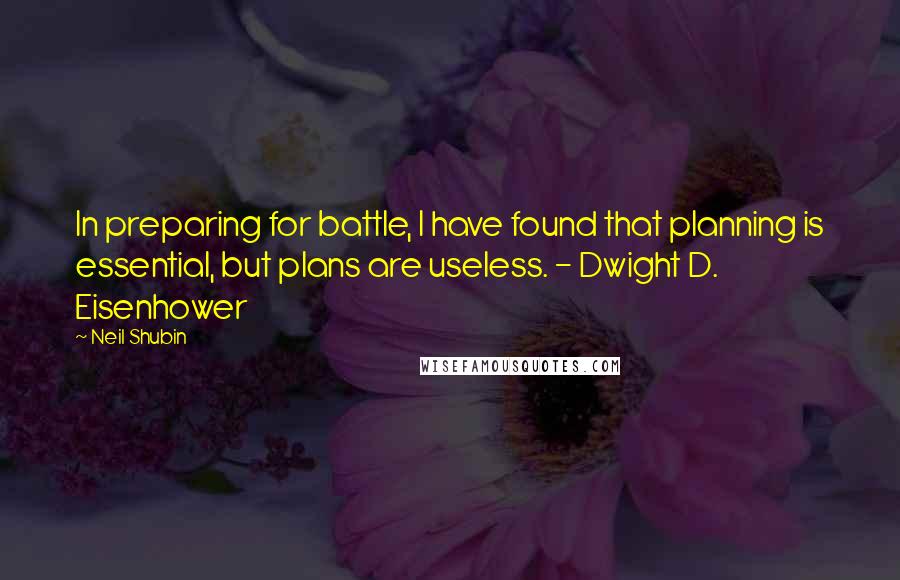 Neil Shubin Quotes: In preparing for battle, I have found that planning is essential, but plans are useless. - Dwight D. Eisenhower