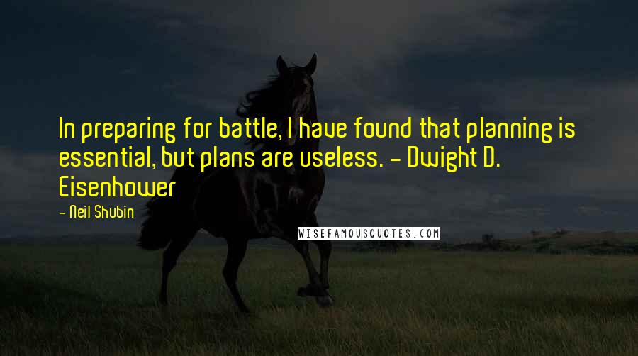 Neil Shubin Quotes: In preparing for battle, I have found that planning is essential, but plans are useless. - Dwight D. Eisenhower