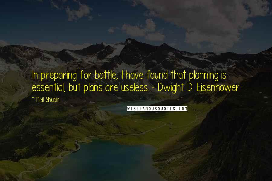 Neil Shubin Quotes: In preparing for battle, I have found that planning is essential, but plans are useless. - Dwight D. Eisenhower