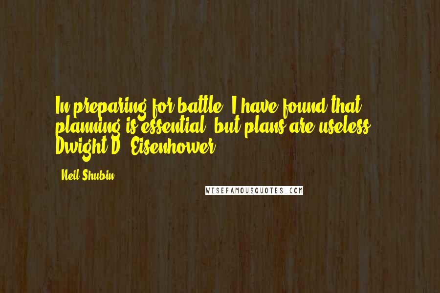 Neil Shubin Quotes: In preparing for battle, I have found that planning is essential, but plans are useless. - Dwight D. Eisenhower