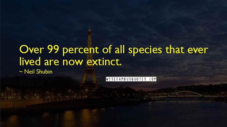 Neil Shubin Quotes: Over 99 percent of all species that ever lived are now extinct.