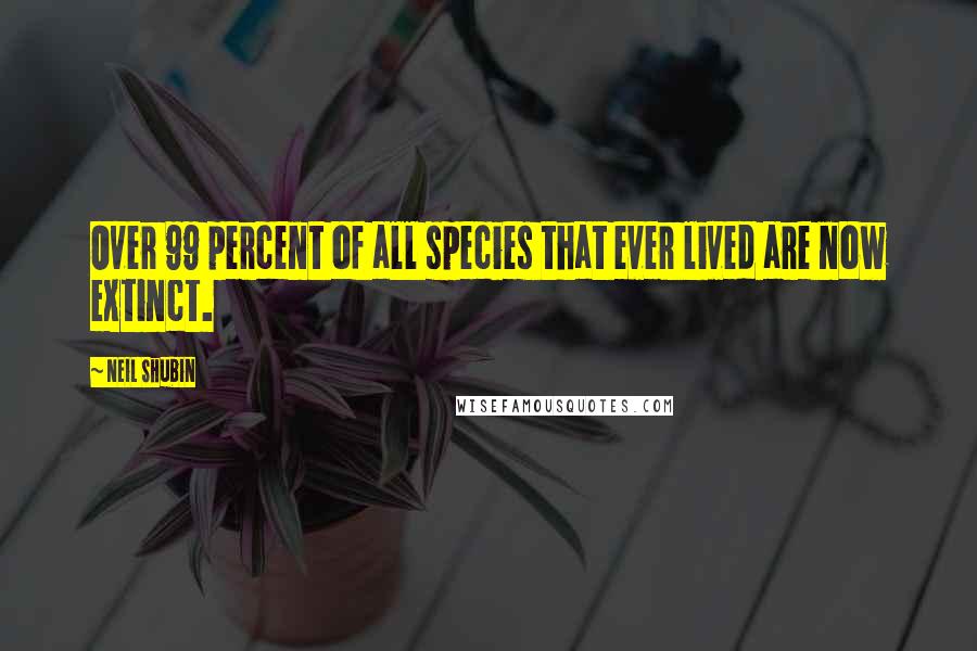 Neil Shubin Quotes: Over 99 percent of all species that ever lived are now extinct.