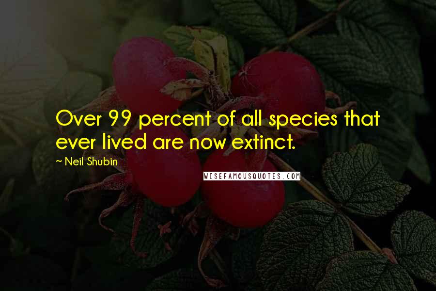 Neil Shubin Quotes: Over 99 percent of all species that ever lived are now extinct.