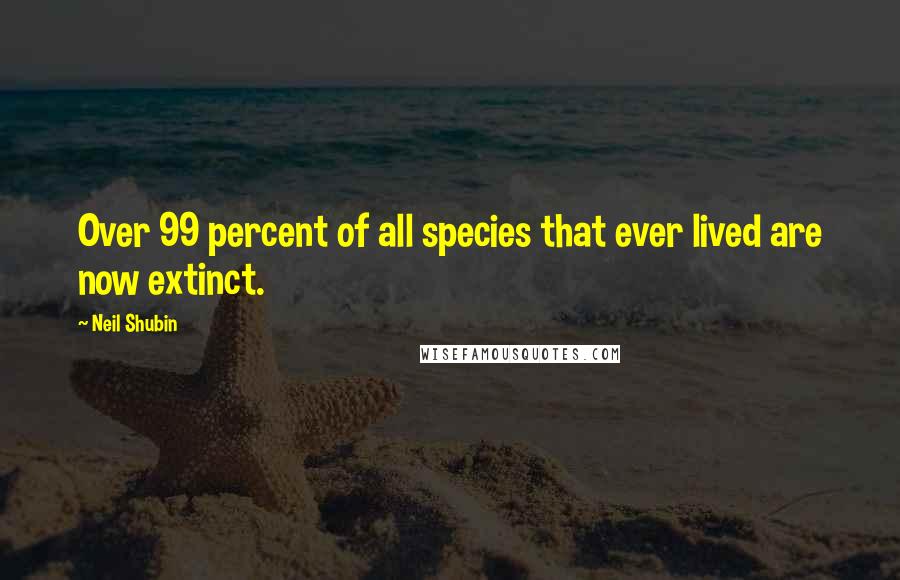 Neil Shubin Quotes: Over 99 percent of all species that ever lived are now extinct.