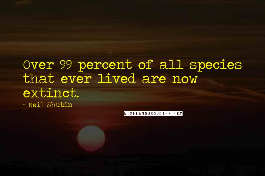 Neil Shubin Quotes: Over 99 percent of all species that ever lived are now extinct.