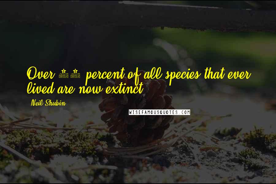 Neil Shubin Quotes: Over 99 percent of all species that ever lived are now extinct.