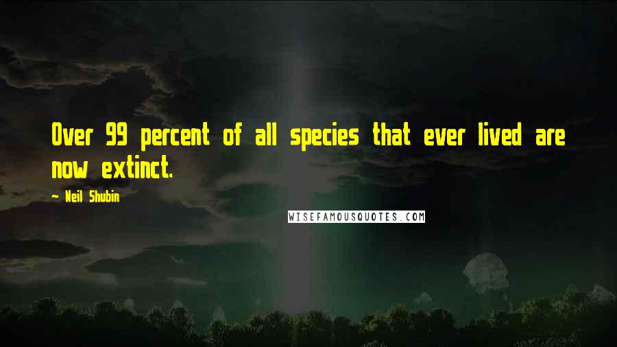 Neil Shubin Quotes: Over 99 percent of all species that ever lived are now extinct.