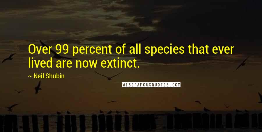 Neil Shubin Quotes: Over 99 percent of all species that ever lived are now extinct.