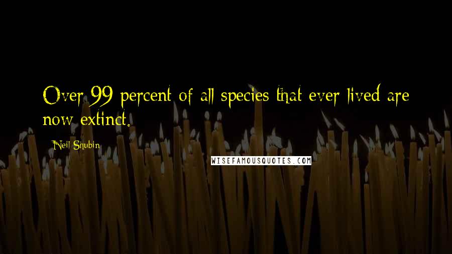 Neil Shubin Quotes: Over 99 percent of all species that ever lived are now extinct.