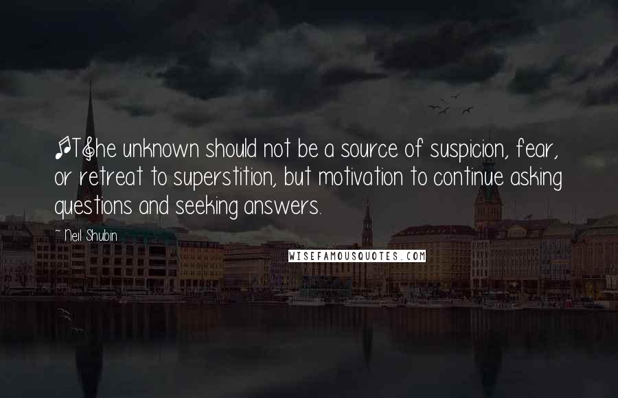 Neil Shubin Quotes: [T]he unknown should not be a source of suspicion, fear, or retreat to superstition, but motivation to continue asking questions and seeking answers.