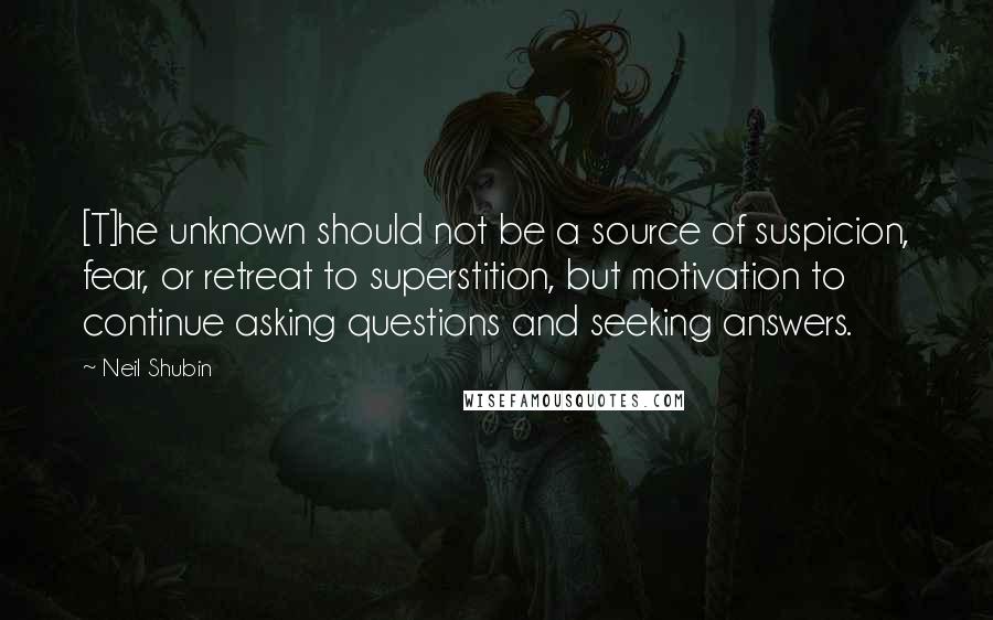 Neil Shubin Quotes: [T]he unknown should not be a source of suspicion, fear, or retreat to superstition, but motivation to continue asking questions and seeking answers.