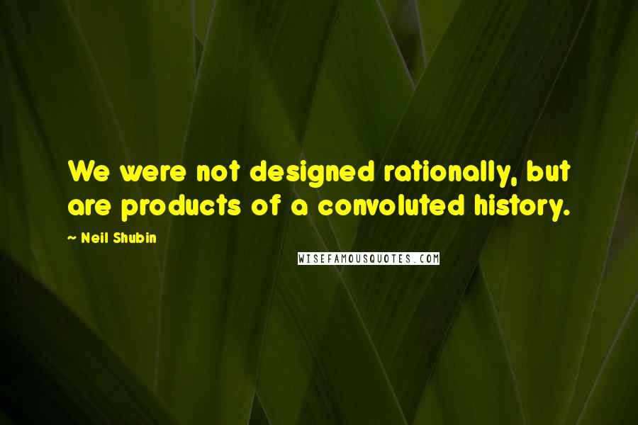 Neil Shubin Quotes: We were not designed rationally, but are products of a convoluted history.