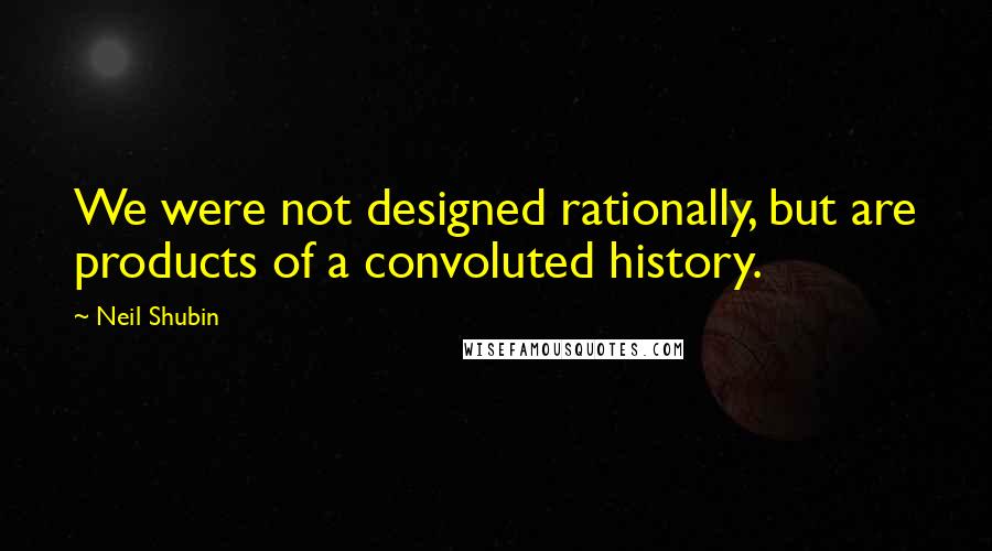 Neil Shubin Quotes: We were not designed rationally, but are products of a convoluted history.