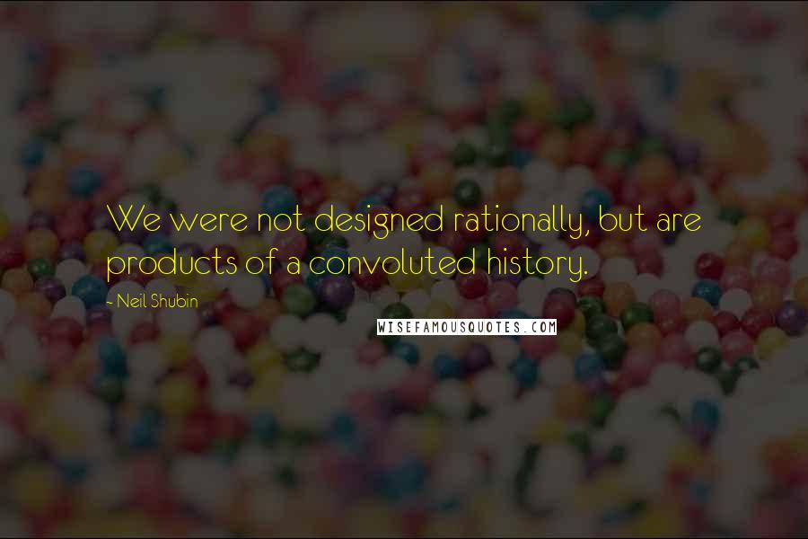 Neil Shubin Quotes: We were not designed rationally, but are products of a convoluted history.