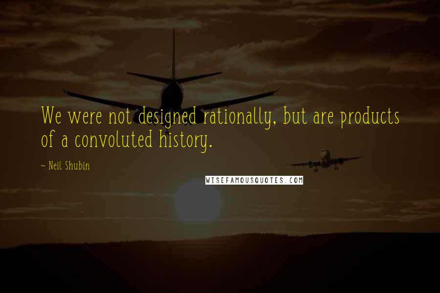 Neil Shubin Quotes: We were not designed rationally, but are products of a convoluted history.