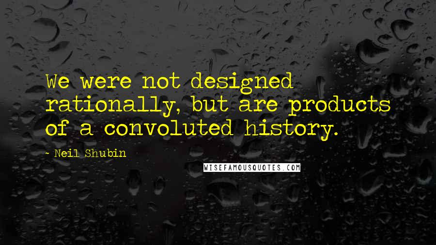 Neil Shubin Quotes: We were not designed rationally, but are products of a convoluted history.