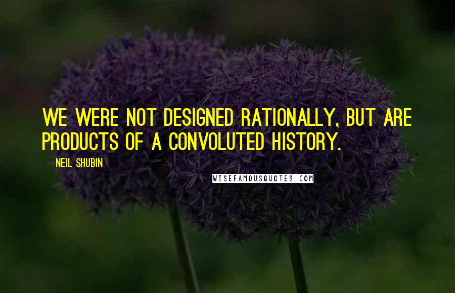 Neil Shubin Quotes: We were not designed rationally, but are products of a convoluted history.