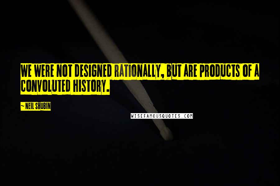 Neil Shubin Quotes: We were not designed rationally, but are products of a convoluted history.