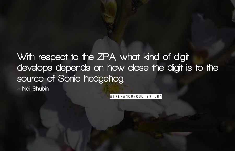 Neil Shubin Quotes: With respect to the ZPA, what kind of digit develops depends on how close the digit is to the source of Sonic hedgehog.