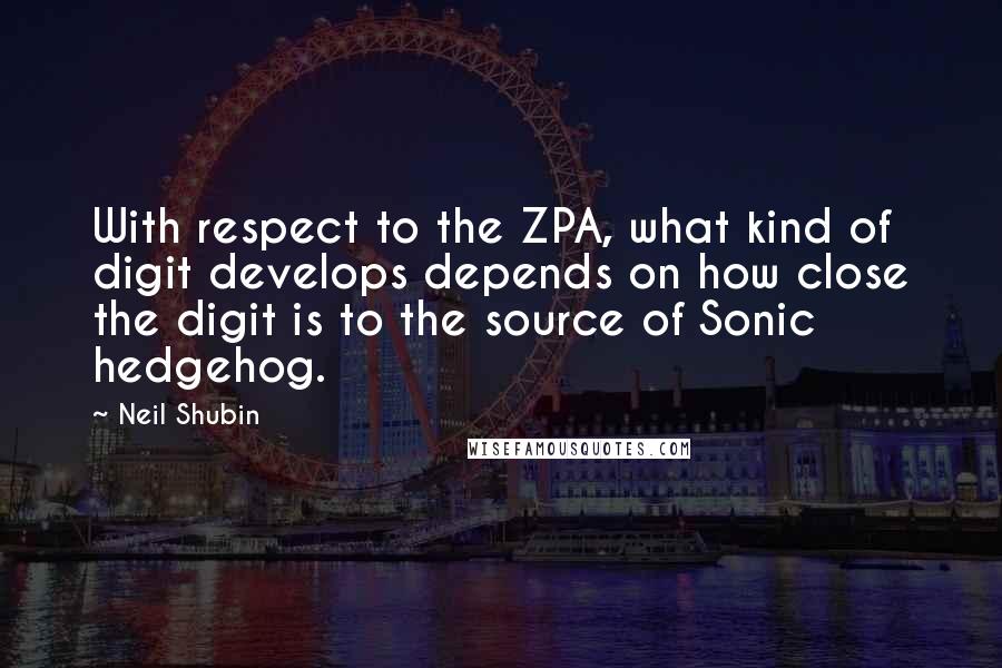 Neil Shubin Quotes: With respect to the ZPA, what kind of digit develops depends on how close the digit is to the source of Sonic hedgehog.