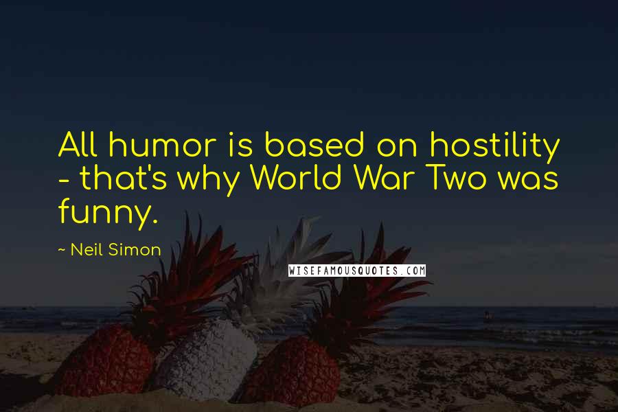 Neil Simon Quotes: All humor is based on hostility - that's why World War Two was funny.