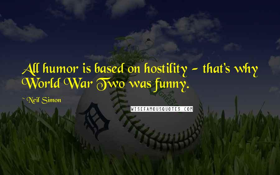 Neil Simon Quotes: All humor is based on hostility - that's why World War Two was funny.