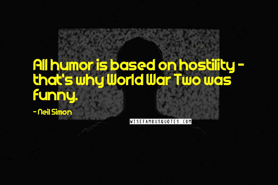 Neil Simon Quotes: All humor is based on hostility - that's why World War Two was funny.