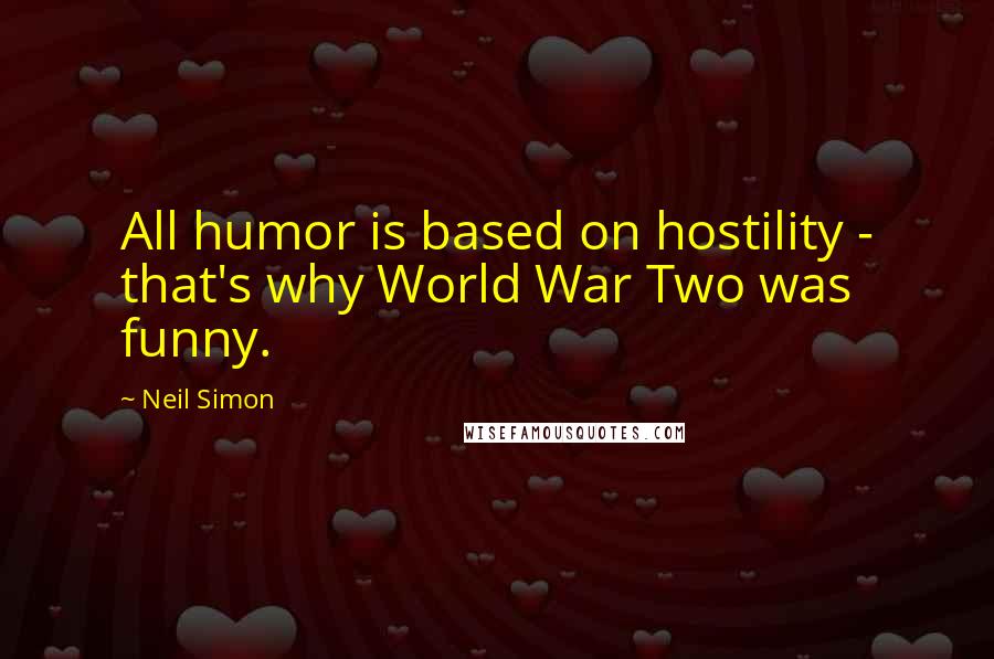 Neil Simon Quotes: All humor is based on hostility - that's why World War Two was funny.