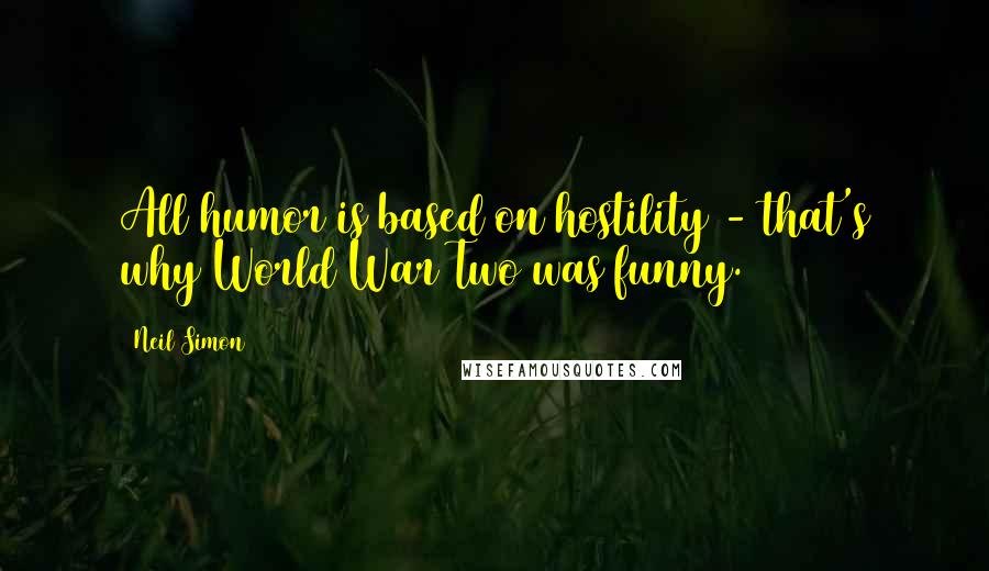 Neil Simon Quotes: All humor is based on hostility - that's why World War Two was funny.